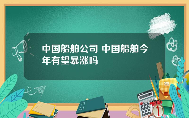 中国船舶公司 中国船舶今年有望暴涨吗